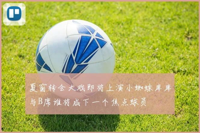 夏窗转会大戏即将上演小蜘蛛库库与B席谁将成下一个焦点球员