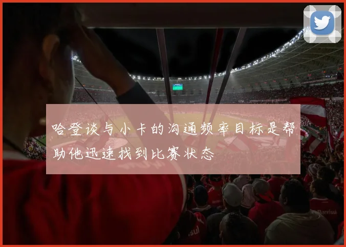 哈登谈与小卡的沟通频率目标是帮助他迅速找到比赛状态