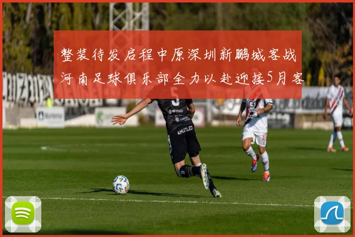 整装待发启程中原深圳新鹏城客战河南足球俱乐部全力以赴迎接5月客场挑战