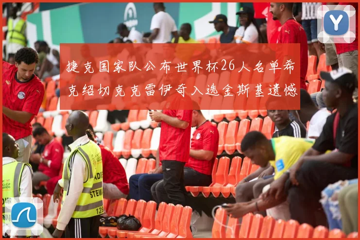 捷克国家队公布世界杯26人名单希克绍切克克雷伊奇入选金斯基遗憾落选