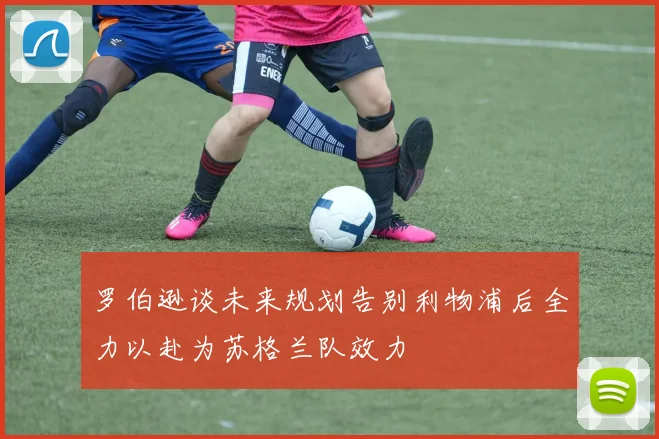 罗伯逊谈未来规划告别利物浦后全力以赴为苏格兰队效力