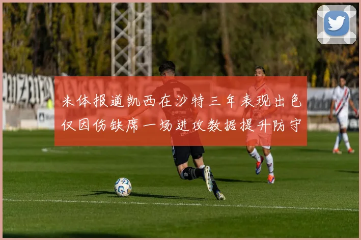 米体报道凯西在沙特三年表现出色仅因伤缺席一场进攻数据提升防守工作有所减少