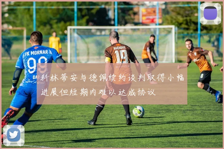 科林蒂安与德佩续约谈判取得小幅进展但短期内难以达成协议