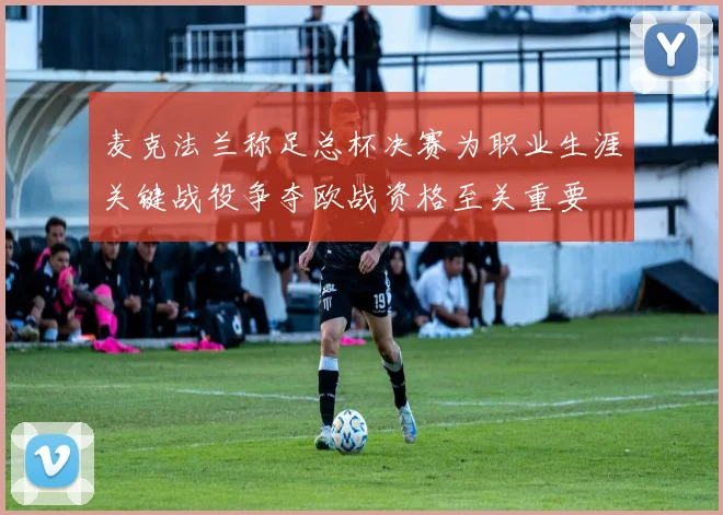 麦克法兰称足总杯决赛为职业生涯关键战役争夺欧战资格至关重要