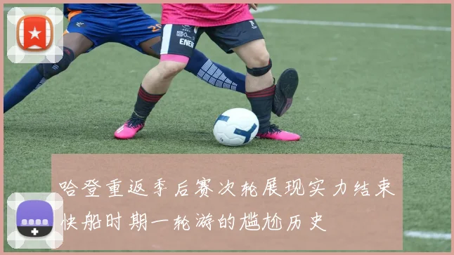 哈登重返季后赛次轮展现实力结束快船时期一轮游的尴尬历史