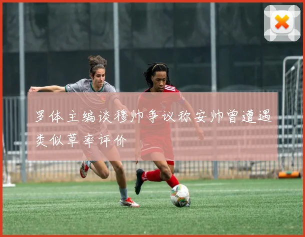 罗体主编谈穆帅争议称安帅曾遭遇类似草率评价