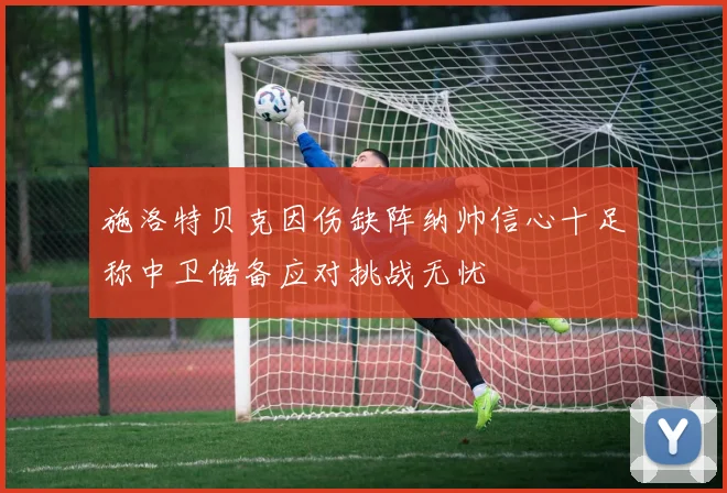 施洛特贝克因伤缺阵纳帅信心十足称中卫储备应对挑战无忧